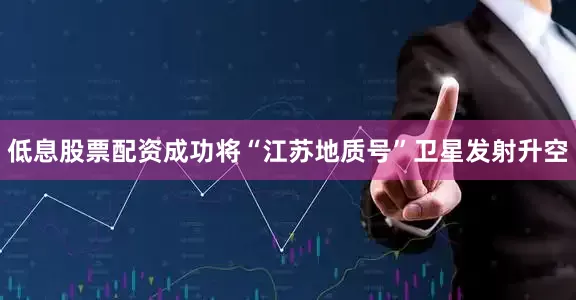 低息股票配资成功将“江苏地质号”卫星发射升空