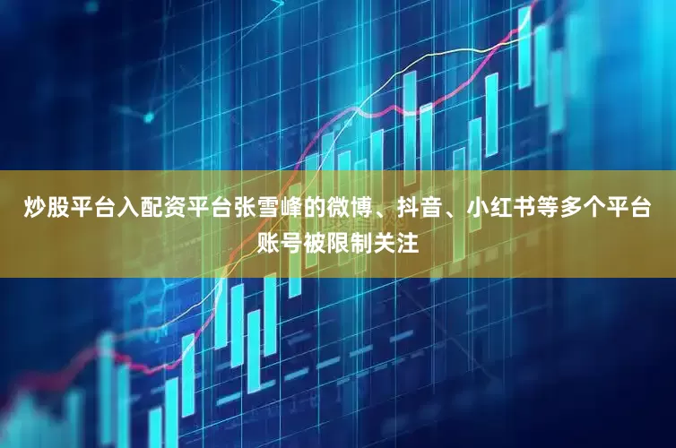 炒股平台入配资平台张雪峰的微博、抖音、小红书等多个平台账号被限制关注