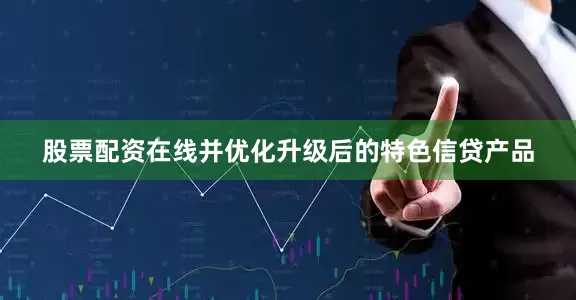 股票配资在线并优化升级后的特色信贷产品