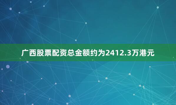 广西股票配资总金额约为2412.3万港元