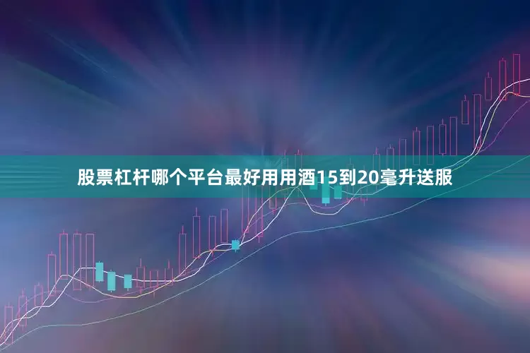 股票杠杆哪个平台最好用用酒15到20毫升送服