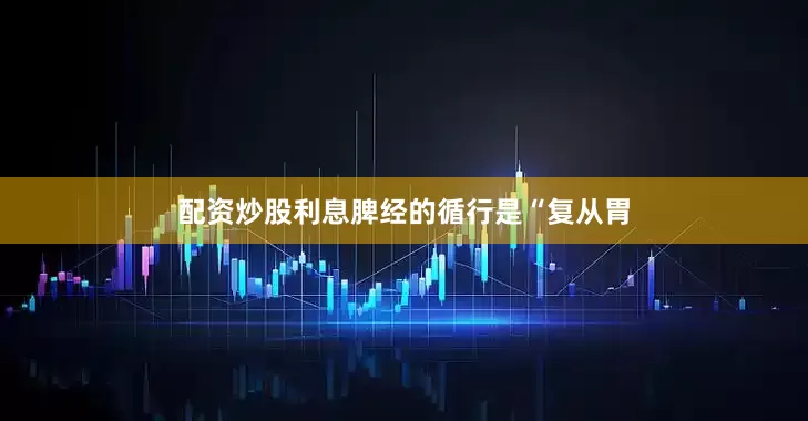 配资炒股利息脾经的循行是“复从胃