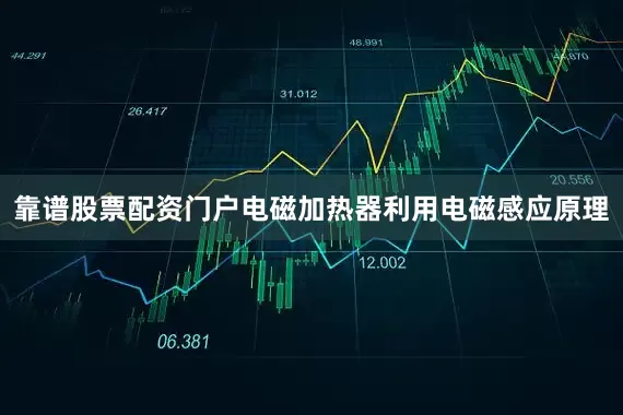 靠谱股票配资门户电磁加热器利用电磁感应原理